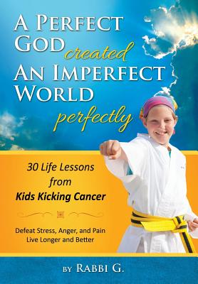 A Perfect God Created An Imperfect World Perfectly: 30 Life Lessons from Kids Kicking Cancer - G, Rabbi, and Goldberg, Elimelech