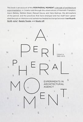 A Peripheral Moment: Experiments in Architectural Agency, Croatia 1990-2010 - Rupnik, Ivan, and Frampton, Kenneth, and Betsky, Aaron