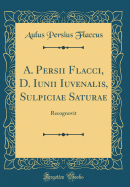 A. Persii Flacci, D. Iunii Iuvenalis, Sulpiciae Saturae: Recognovit (Classic Reprint)