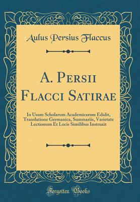 A. Persii Flacci Satirae: In Usum Scholarum Academicarum Edidit, Translatione Germanica, Summariis, Varietate Lectionum Et Locis Similibus Instruxit (Classic Reprint) - Flaccus, Aulus Persius