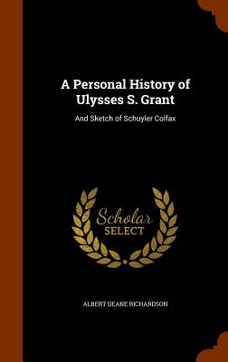 A Personal History of Ulysses S. Grant: And Sketch of Schuyler Colfax - Richardson, Albert Deane