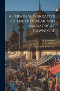 A Personal Narrative of the Outbreak and Massacre at Cawnpore: During the Sepoy Revolt of 1857