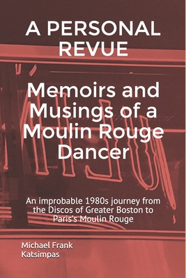 A PERSONAL REVUE Memoirs and Musings of a Moulin Rouge Dancer: An improbable 1980s journey from the Discos of Greater Boston to Paris's Moulin Rouge - Katsimpas, Michael Frank