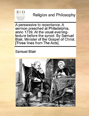 A Perswasive to Repentance. a Sermon Preached at Philadelphia, Anno 1739. at the Usual Evening-Lecture Before the Synod. by Samuel Blair, Minister of the Gospel of Christ. [three Lines from the Acts]. - Blair, Samuel