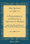 A Philosophical and Practical Treatise on Horses: And on the Moral Duties of Man Towards the Brute Creation (Classic Reprint)