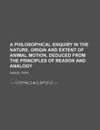 A Philosophical Enquiry in the Nature, Origin and Extent of Animal Motion, Deduced from the Principles of Reason and Analogy