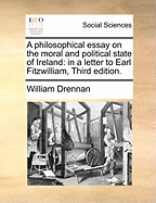 A Philosophical Essay on the Moral and Political State of Ireland: In a Letter to Earl Fitzwilliam, Third Edition.