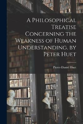 A Philosophical Treatise Concerning the Weakness of Human Understanding. by Peter Huet - Huet, Pierre-Daniel