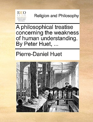 A Philosophical Treatise Concerning the Weakness of Human Understanding. by Peter Huet, ... - Huet, Pierre-Daniel