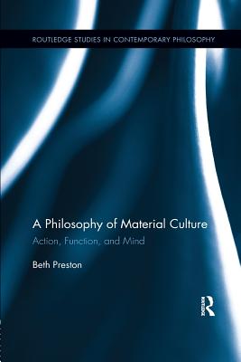 A Philosophy of Material Culture: Action, Function, and Mind - Preston, Beth