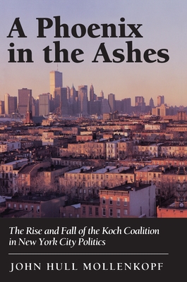 A Phoenix in the Ashes: The Rise and Fall of the Koch Coalition in New York City Politics - Mollenkopf, John Hull