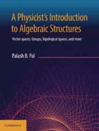 A Physicist's Introduction to Algebraic Structures: Vector Spaces, Groups, Topological Spaces and More - Pal, Palash B