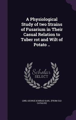 A Physiological Study of two Strains of Fusarium in Their Casual Relation to Tuber rot and Wilt of Potato .. - Link, George Konrad Karl (Creator)