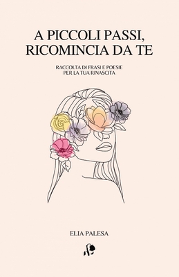 A piccoli passi, ricomincia da te: Raccolta di frasi e poesie per la tua rinascita - Palesa, Elia