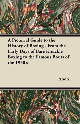 A Pictorial Guide to the History of Boxing - From the Early Days of Bare Knuckle Boxing to the Famous Bouts of the 1950's - Anon