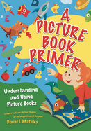 A Picture Book Primer: Understanding and Using Picture Books
