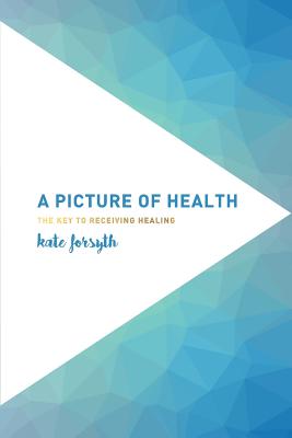 A Picture of Health: The Key to Receiving Healing - Forsyth, Kate