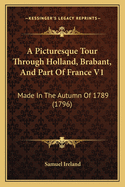 A Picturesque Tour Through Holland, Brabant, and Part of France V1: Made in the Autumn of 1789 (1796)