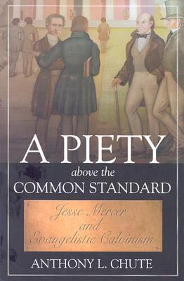 A Piety Above the Common Standard: Jesse Mercer and the Defense of Evangelistic Calvinism - Chute, Anthony L, Dr.