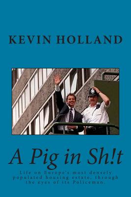 A Pig in Sh!t: Life on Europe's most densely populated housing estate, through the eyes of it's Policeman. - Holland, Kevin