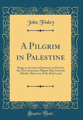 A Pilgrim in Palestine: Being an Account of Journeys on Foot by the First American, Pilgrim After General Allenby's Recovery of the Holy Land (Classic Reprint) - Finley, John, MD