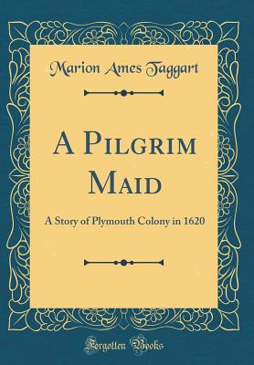 A Pilgrim Maid: A Story of Plymouth Colony in 1620 (Classic Reprint) - Taggart, Marion Ames