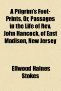 A Pilgrim's Foot-Prints, Or, Passages in the Life of REV. John Hancock, of East Madison, New Jersey