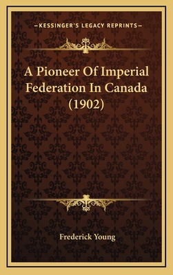 A Pioneer of Imperial Federation in Canada (1902) - Young, Frederick, Sir