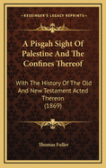 A Pisgah Sight of Palestine and the Confines Thereof: With the History of the Old and New Testament Acted Thereon