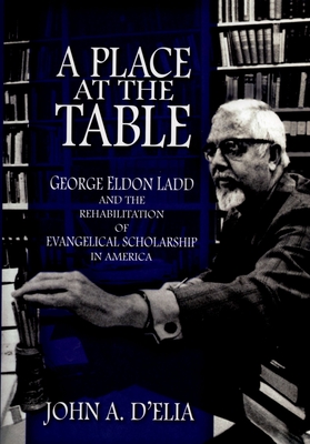 A Place at the Table: George Eldon Ladd and the Rehabilitation of Evangelical Scholarship in America - D'Elia, John A