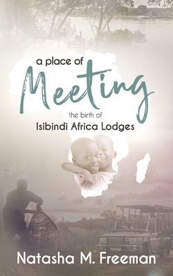 A Place of Meeting: The Birth of Isibindi Africa Lodges - Freeman, Natasha M