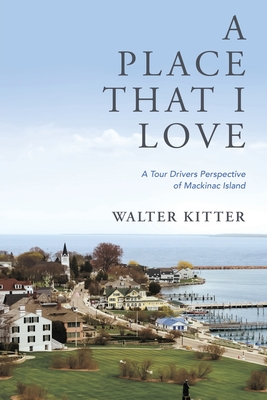 A Place That I Love: A Tour Drivers Perspective of Mackinac Island - Kitter, Walter