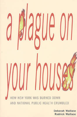 A Plague on Your Houses: How New York Was Burned Down and National Public Health Crumbled - Wallace, Deborah, Ph.D. (Preface by), and Wallace, Rodrick