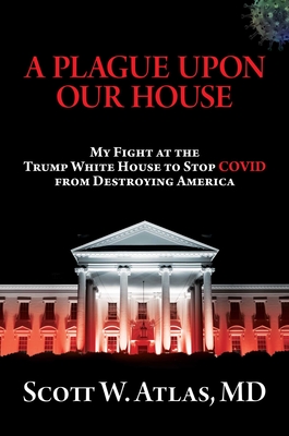 A Plague Upon Our House: My Fight at the Trump White House to Stop Covid from Destroying America - Atlas, Scott W