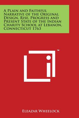 A Plain and Faithful Narrative of the Original Design, Rise, Progress and Present State of the Indian Charity School at Lebanon, Connecticut 1763 - Wheelock, Eleazar