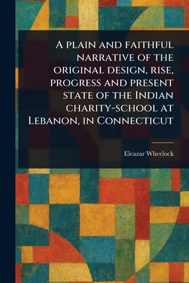 A Plain and Faithful Narrative of the Original Design, Rise, Progress and Present State of the Indian Charity-school at Lebanon, in Connecticut - Wheelock, Eleazar