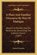 A Plain and Familiar Discourse by Way of Dialogue: Betwixt a Minister and His Parishioner, Concerning the Catholic Church (1687)