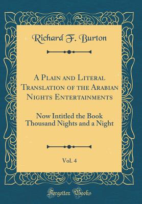 A Plain and Literal Translation of the Arabian Nights Entertainments, Vol. 4: Now Intitled the Book Thousand Nights and a Night (Classic Reprint) - Burton, Richard F, Sir