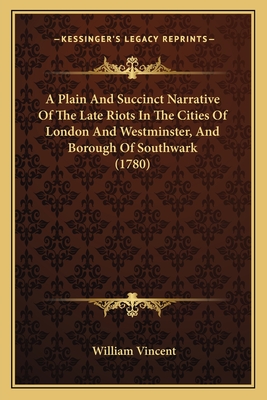 A Plain and Succinct Narrative of the Late Riots in the Cities of London and Westminster, and Borough of Southwark (1780) - Vincent, William