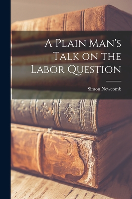 A Plain Man's Talk on the Labor Question [microform] - Newcomb, Simon 1835-1909