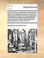 A Plan for the Consideration of Parliament; With Most Necessary Instructions for the Trading Part of the Community, Against the Various Frauds Daily Committing by That Pernicious Set of Men Called Swindlers. ... by a Gentleman of Lincoln's-Inn