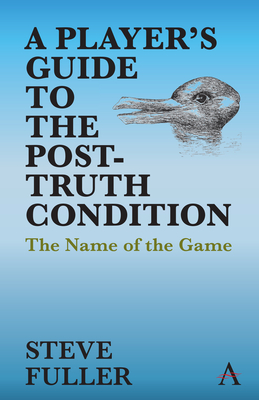 A Player's Guide to the Post-Truth Condition: The Name of the Game - Fuller, Steve