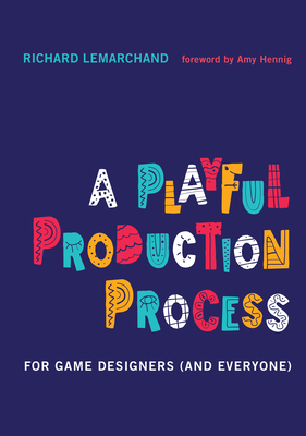 A Playful Production Process: For Game Designers (and Everyone) - Lemarchand, Richard, and Hennig, Amy (Foreword by)