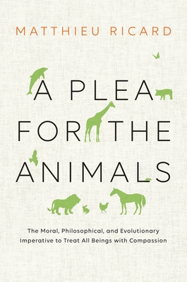A Plea for the Animals: The Moral, Philosophical, and Evolutionary Imperative to Treat All Beings with Compassion - Ricard, Matthieu