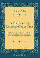 A Plea for the Received Greek Text: And for the Authorized Version of the New Teastament; In Answer to Some of the Dean of Canterbury's Criticisms on Both (Classic Reprint)