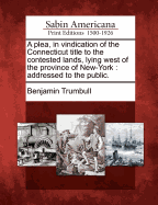 A Plea, in Vindication of the Connecticut Title to the Contested Lands, Lying West of the Province of New-York, Addressed to the Public