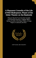 A Pleasaunt Comedie of the Life of Will Shakspeare, Player of the Globe Theater on the Bankside: Wherein May Be Found Sundrie Variable and Diverting Humours, Together With a Setting Fourthe of the Many Follies of Stage Players in Generall, and Also...