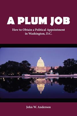 A Plum Job: How to Obtain a Political Appointment in Washington, D.C. - Anderson, John W