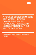 A Pocket-Book for Miners and Metallurgists Comprising Rules, Formulae, Tables, and Notes: For Use in Field and Office Work