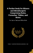 A Pocket-book for Miners and Metallurgists Comprising Rules, Formulae, Tables, and Notes: For Use in Field and Office Work